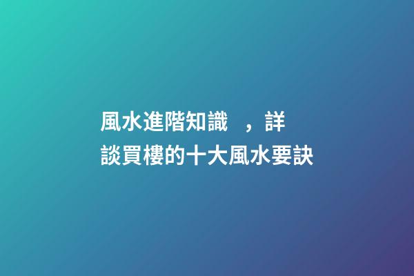 風水進階知識，詳談買樓的十大風水要訣